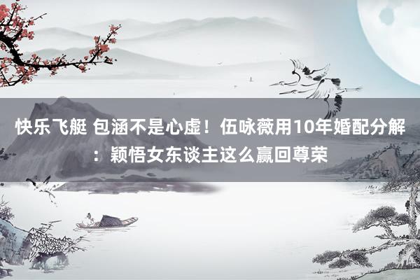 快乐飞艇 包涵不是心虚！伍咏薇用10年婚配分解：颖悟女东谈主这么赢回尊荣