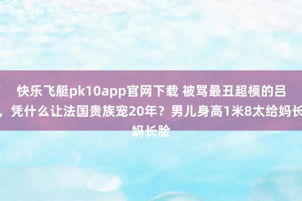 快乐飞艇pk10app官网下载 被骂最丑超模的吕燕，凭什么让法国贵族宠20年？男儿身高1米8太给妈长脸