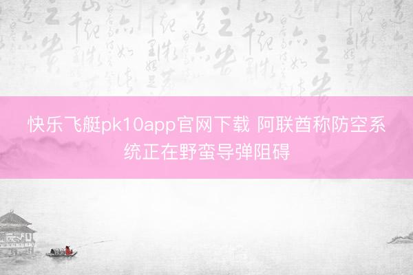 快乐飞艇pk10app官网下载 阿联酋称防空系统正在野蛮导弹阻碍