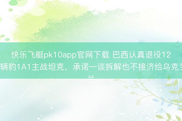 快乐飞艇pk10app官网下载 巴西认真退役128辆豹1A1主战坦克，承诺一谈拆解也不接济给乌克兰