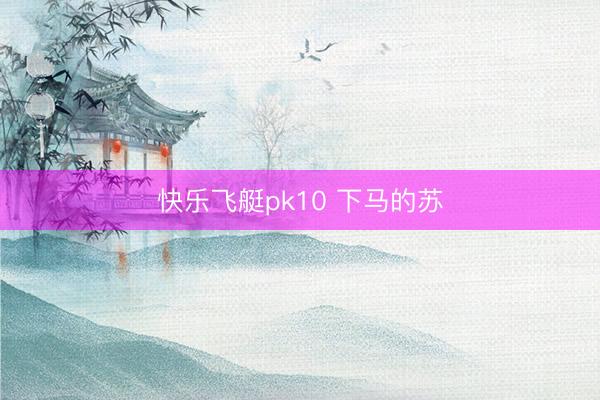 快乐飞艇pk10 下马的苏