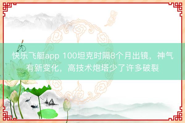 快乐飞艇app 100坦克时隔8个月出镜，神气有新变化，高技术炮塔少了许多破裂