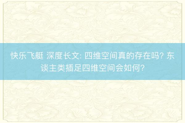 快乐飞艇 深度长文: 四维空间真的存在吗? 东谈主类插足四维空间会如何?