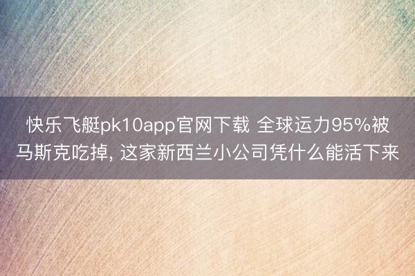 快乐飞艇pk10app官网下载 全球运力95%被马斯克吃掉， 这家新西兰小公司凭什么能活下来