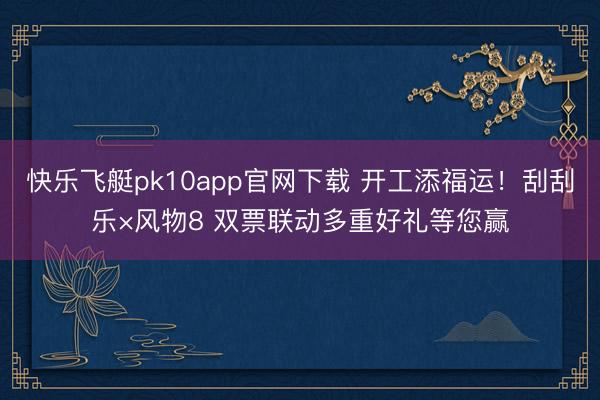快乐飞艇pk10app官网下载 开工添福运！刮刮乐×风物8 双票联动多重好礼等您赢