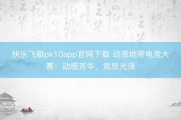 快乐飞艇pk10app官网下载 动感地带电竞大赛：动感芳华，竞放光泽
