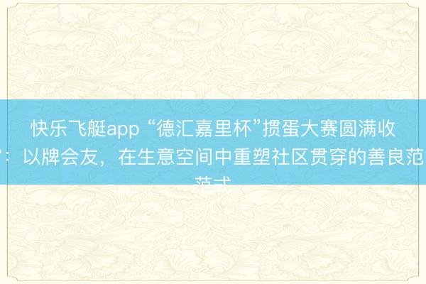 快乐飞艇app “德汇嘉里杯”掼蛋大赛圆满收官：以牌会友，在生意空间中重塑社区贯穿的善良范式