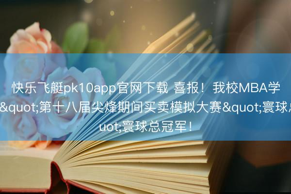 快乐飞艇pk10app官网下载 喜报！我校MBA学子勇夺"第十八届尖烽期间买卖模拟大赛"寰球总冠军！