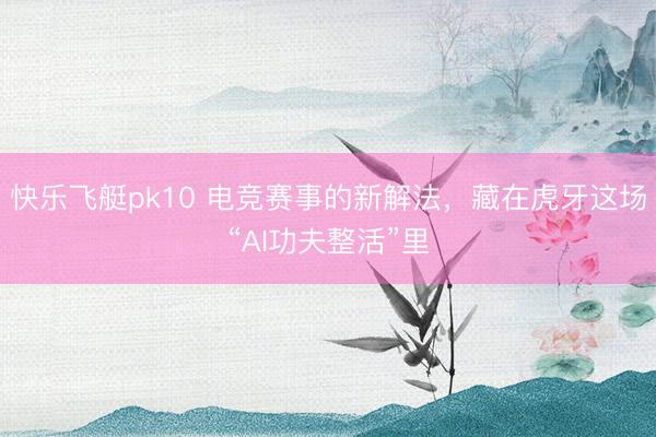 快乐飞艇pk10 电竞赛事的新解法，藏在虎牙这场“AI功夫整活”里