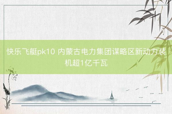 快乐飞艇pk10 内蒙古电力集团谋略区新动力装机超1亿千瓦