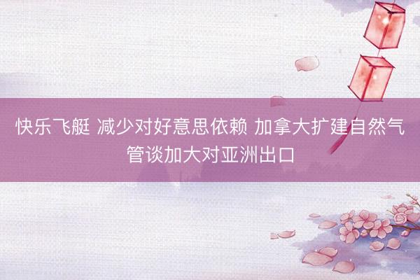 快乐飞艇 减少对好意思依赖 加拿大扩建自然气管谈加大对亚洲出口