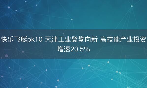 快乐飞艇pk10 天津工业登攀向新 高技能产业投资增速20.5%