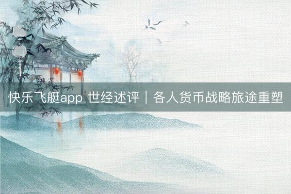 快乐飞艇app 世经述评｜各人货币战略旅途重塑