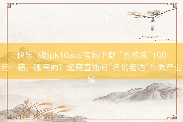 快乐飞艇pk10app官网下载 “五稂液”100多元一箱，哪来的？起底直播间“名优老酒”作秀产业链
