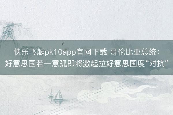 快乐飞艇pk10app官网下载 哥伦比亚总统：好意思国若一意孤即将激起拉好意思国度“对抗”