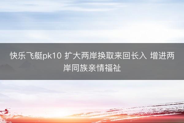 快乐飞艇pk10 扩大两岸换取来回长入 增进两岸同族亲情福祉