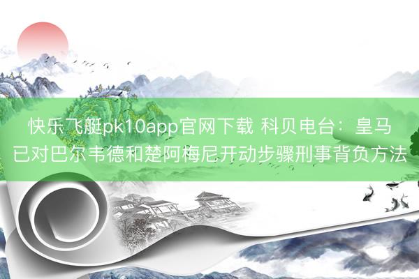 快乐飞艇pk10app官网下载 科贝电台：皇马已对巴尔韦德和楚阿梅尼开动步骤刑事背负方法