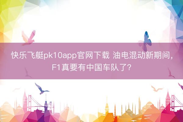 快乐飞艇pk10app官网下载 油电混动新期间，F1真要有中国车队了？