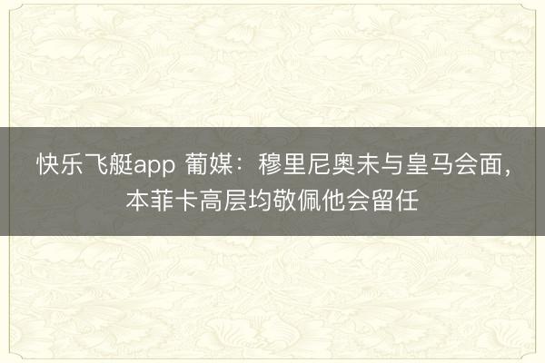 快乐飞艇app 葡媒：穆里尼奥未与皇马会面，本菲卡高层均敬佩他会留任