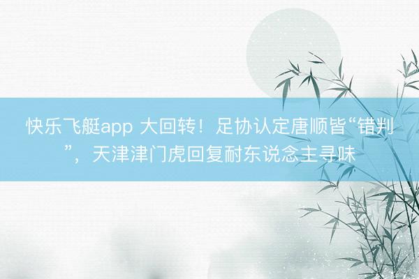 快乐飞艇app 大回转！足协认定唐顺皆“错判”，天津津门虎回复耐东说念主寻味