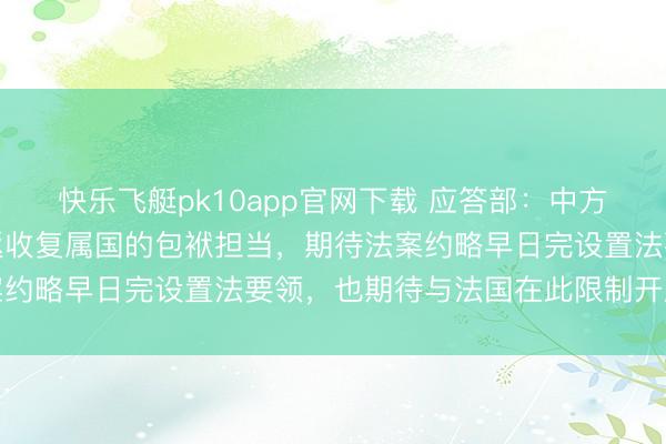 快乐飞艇pk10app官网下载 应答部：中方歌颂法方鼓舞流失文物返收复属国的包袱担当，期待法案约略早日完设置法要领，也期待与法国在此限制开展协作