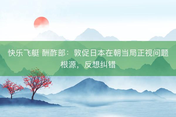 快乐飞艇 酬酢部：敦促日本在朝当局正视问题根源，反想纠错