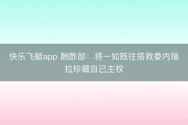 快乐飞艇app 酬酢部：将一如既往搭救委内瑞拉珍藏自己主权