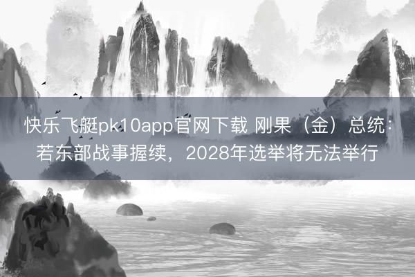 快乐飞艇pk10app官网下载 刚果（金）总统：若东部战事握续，2028年选举将无法举行