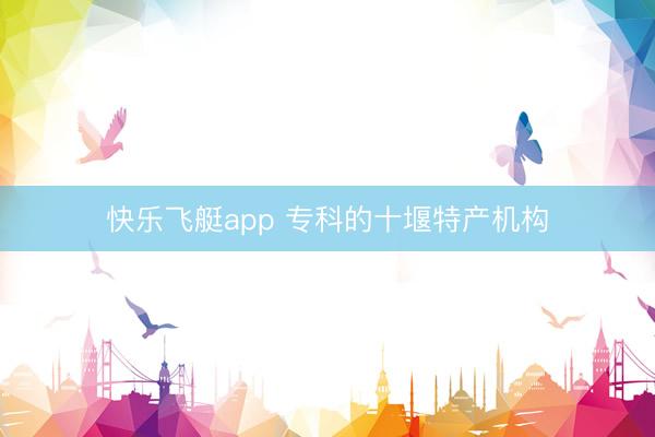 快乐飞艇app 专科的十堰特产机构