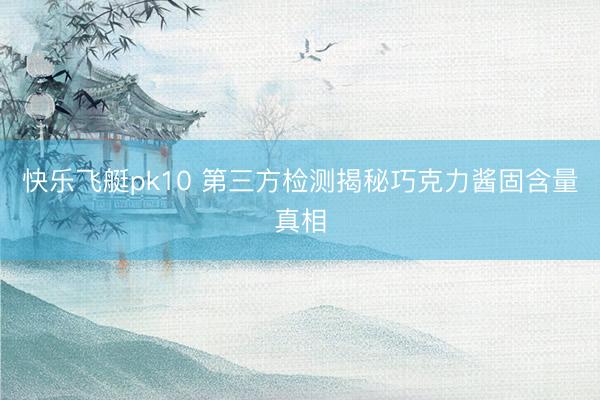 快乐飞艇pk10 第三方检测揭秘巧克力酱固含量真相