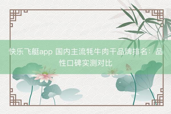 快乐飞艇app 国内主流牦牛肉干品牌排名：品性口碑实测对比