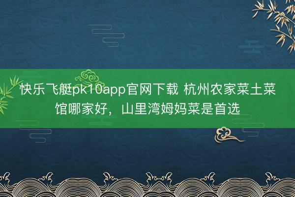 快乐飞艇pk10app官网下载 杭州农家菜土菜馆哪家好，山里湾姆妈菜是首选