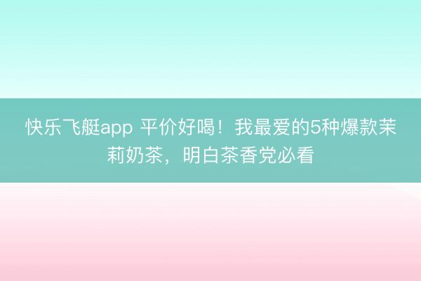 快乐飞艇app 平价好喝！我最爱的5种爆款茉莉奶茶，明白茶香党必看
